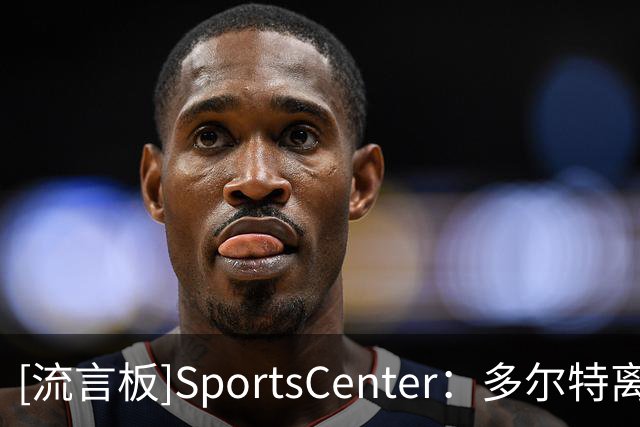 [流言板]SportsCenter：多尔特离队，麦凯恩预计进入雷霆首发
